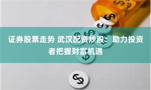 证券股票走势 武汉配资炒股:助力投资者把握财富机遇