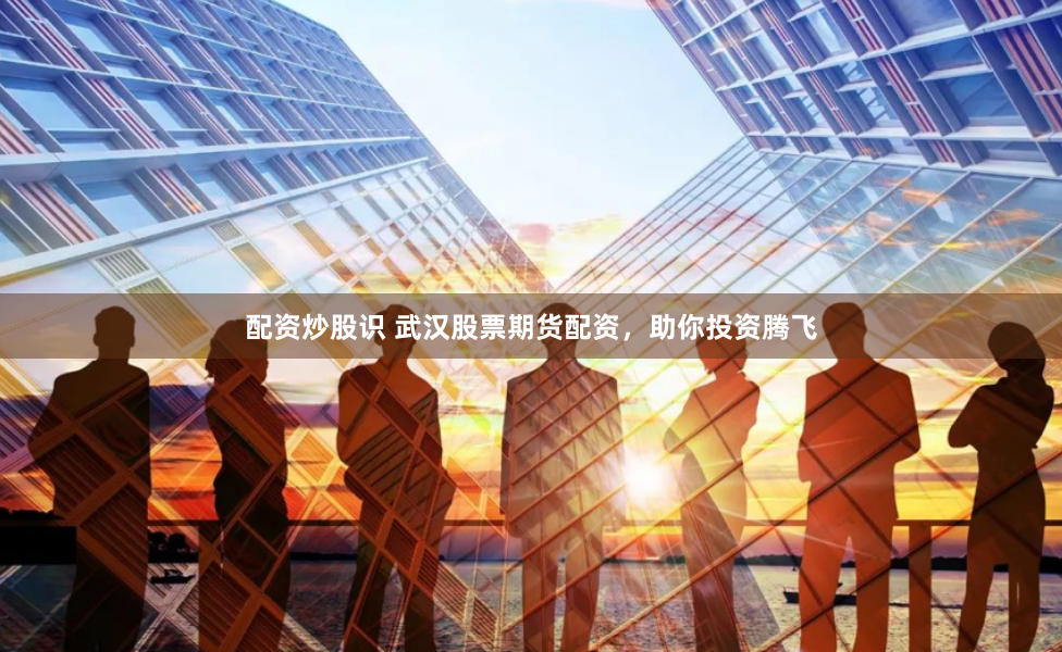 配资炒股识 武汉股票期货配资，助你投资腾飞