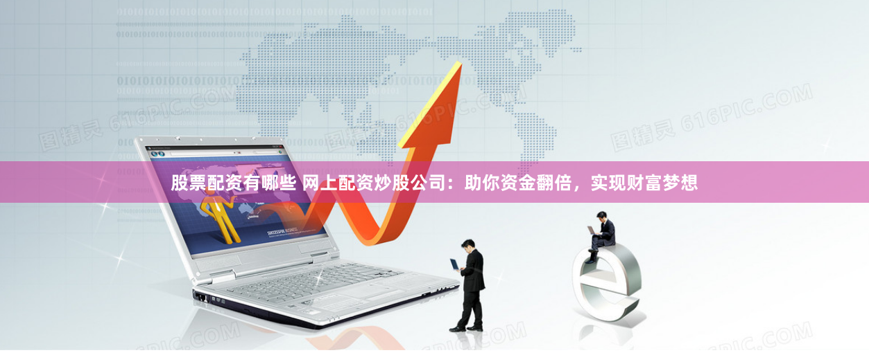 股票配资有哪些 网上配资炒股公司：助你资金翻倍，实现财富梦想