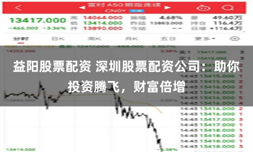 益阳股票配资 深圳股票配资公司：助你投资腾飞，财富倍增