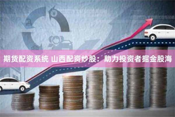 期货配资系统 山西配资炒股：助力投资者掘金股海
