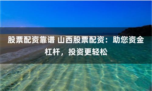 股票配资靠谱 山西股票配资：助您资金杠杆，投资更轻松