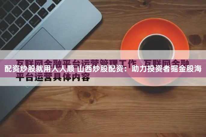 配资炒股就用人人顺 山西炒股配资:助力投资者掘金股海