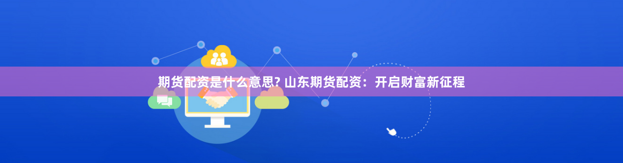 期货配资是什么意思? 山东期货配资：开启财富新征程