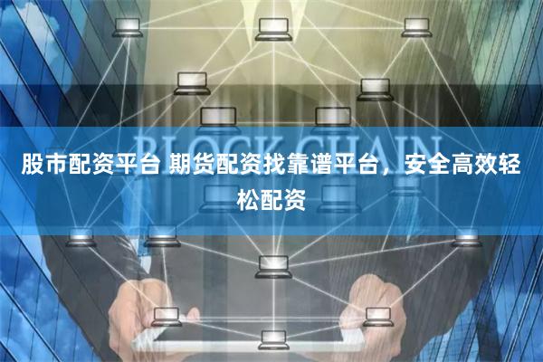 股市配资平台 期货配资找靠谱平台，安全高效轻松配资