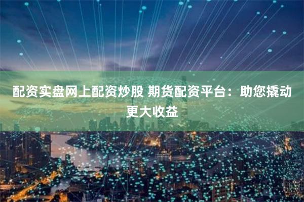 配资实盘网上配资炒股 期货配资平台:助您撬动更大收益