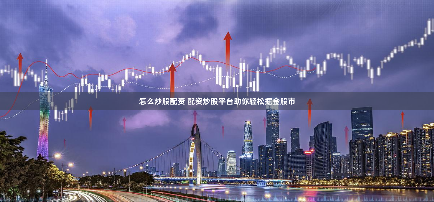 怎么炒股配资 配资炒股平台助你轻松掘金股市