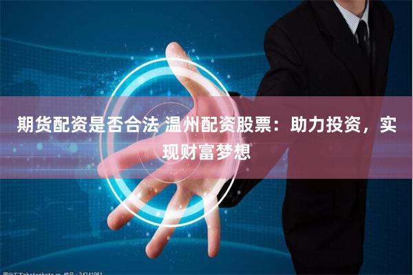期货配资是否合法 温州配资股票：助力投资，实现财富梦想