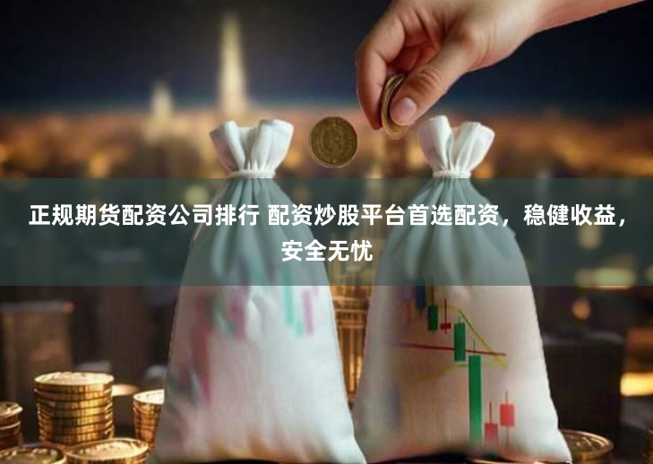 正规期货配资公司排行 配资炒股平台首选配资，稳健收益，安全无忧