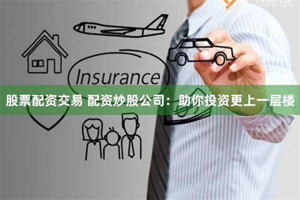 股票配资交易 配资炒股公司：助你投资更上一层楼