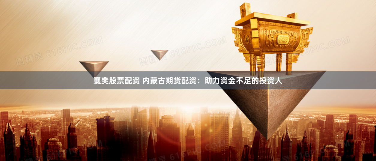 襄樊股票配资 内蒙古期货配资：助力资金不足的投资人