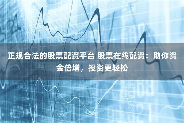 正规合法的股票配资平台 股票在线配资:助你资金倍增,投资更轻松