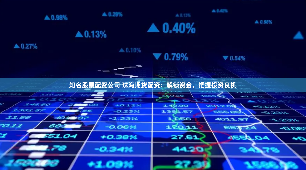 知名股票配资公司 珠海期货配资：解锁资金，把握投资良机