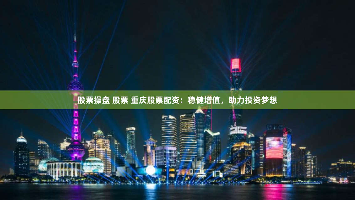 股票操盘 股票 重庆股票配资：稳健增值，助力投资梦想