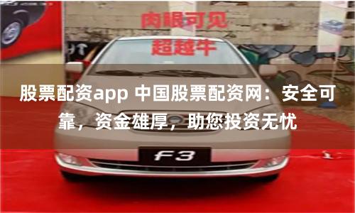 股票配资app 中国股票配资网:安全可靠,资金雄厚,助您投资无忧