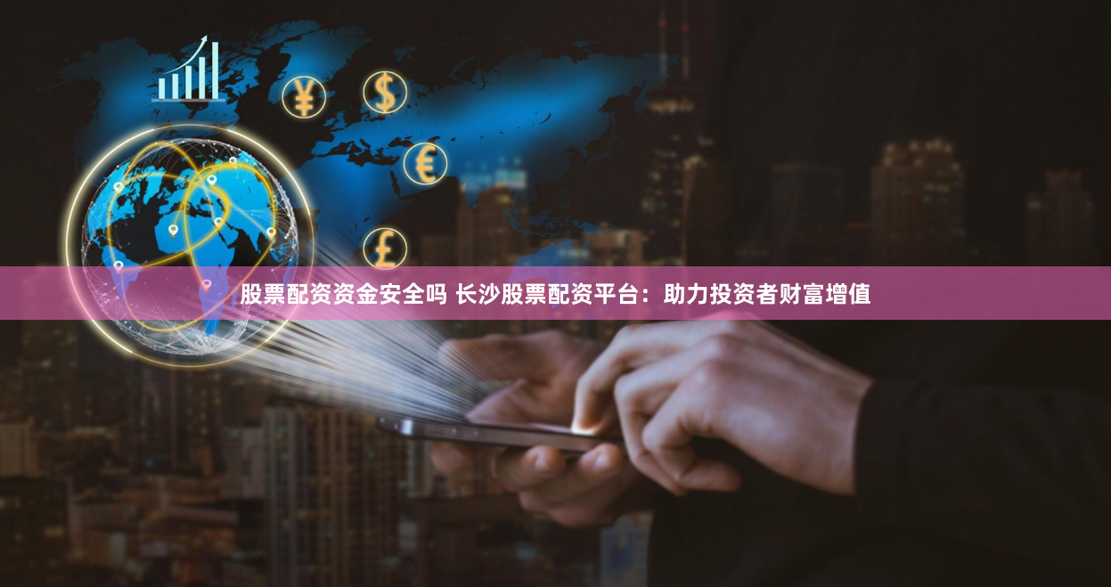 股票配资资金安全吗 长沙股票配资平台:助力投资者财富增值