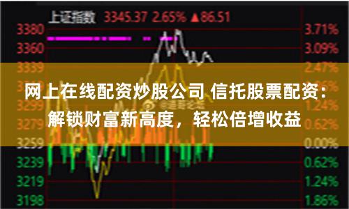 网上在线配资炒股公司 信托股票配资：解锁财富新高度，轻松倍增收益