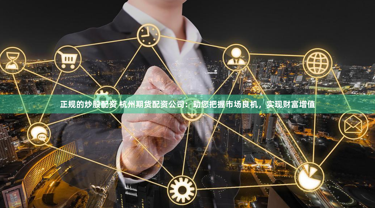 正规的炒股配资 杭州期货配资公司：助您把握市场良机，实现财富增值