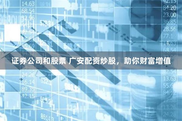 证券公司和股票 广安配资炒股,助你财富增值