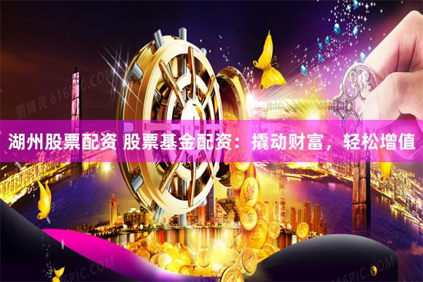 湖州股票配资 股票基金配资:撬动财富,轻松增值