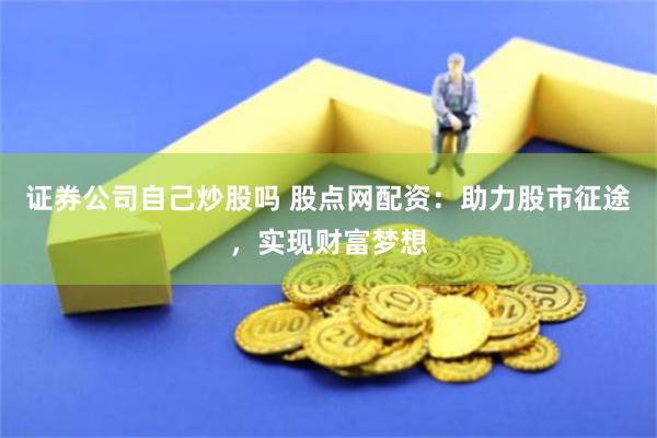 证券公司自己炒股吗 股点网配资:助力股市征途,实现财富梦想