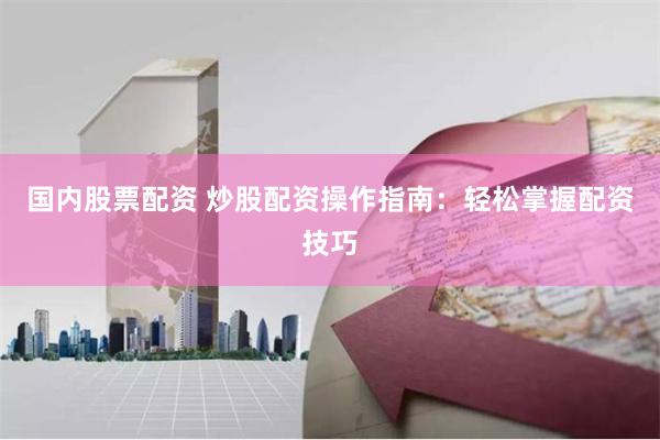 国内股票配资 炒股配资操作指南：轻松掌握配资技巧
