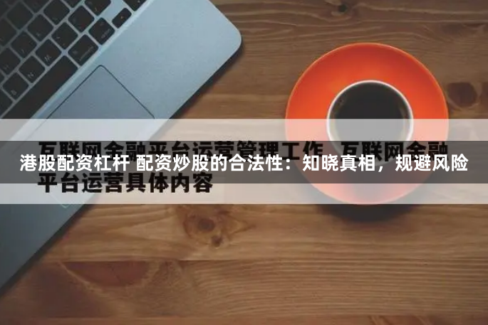 港股配资杠杆 配资炒股的合法性：知晓真相，规避风险