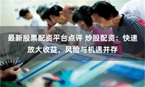 最新股票配资平台点评 炒股配资:快速放大收益,风险与机遇并存