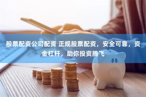 股票配资公司配资 正规股票配资，安全可靠，资金杠杆，助你投资腾飞