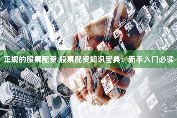 正规的股票配资 股票配资知识宝典:新手入门必读