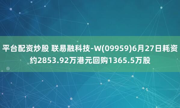 平台配资炒股 联易融科技-W(09959)6月27日耗资约2853.92万港元回购1365.5万股