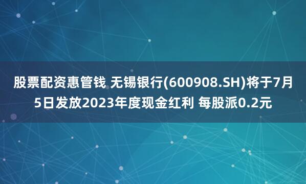 股票配资惠管钱 无锡银行(600908.SH)将于7月5日发放2023年度现金红利 每股派0.2元