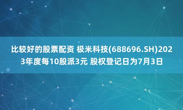比较好的股票配资 极米科技(688696.SH)2023年度每10股派3元 股权登记日为7月3日