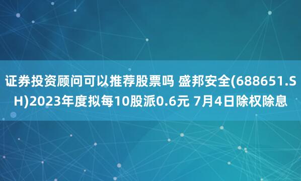 证券投资顾问可以推荐股票吗 盛邦安全(688651.SH)2023年度拟每10股派0.6元 7月4日除权除息