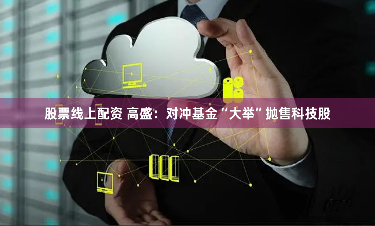 股票线上配资 高盛:对冲基金“大举”抛售科技股