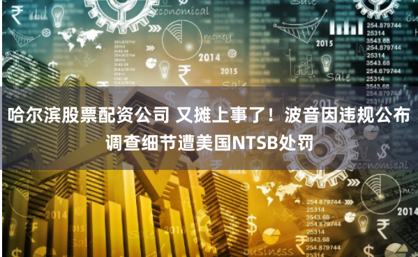 哈尔滨股票配资公司 又摊上事了！波音因违规公布调查细节遭美国NTSB处罚