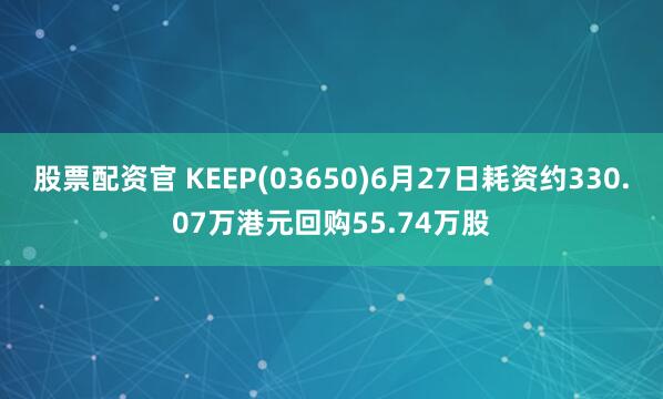 股票配资官 KEEP(03650)6月27日耗资约330.07万港元回购55.74万股