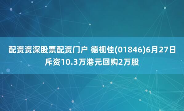 配资资深股票配资门户 德视佳(01846)6月27日斥资10.3万港元回购2万股