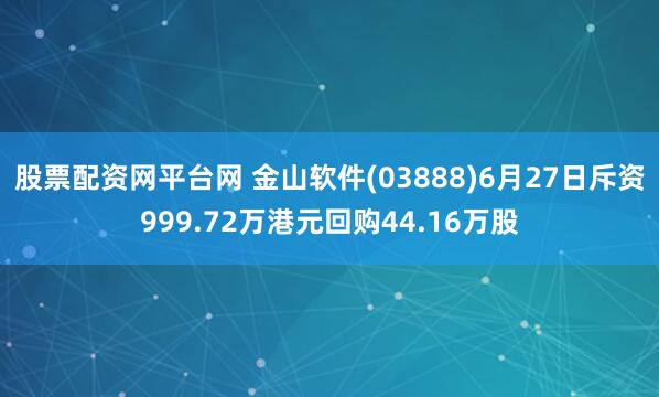 股票配资网平台网 金山软件(03888)6月27日斥资999.72万港元回购44.16万股