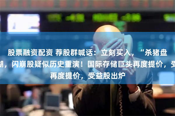 股票融资配资 荐股群喊话：立刻买入，“杀猪盘”重现江湖，闪崩股疑似历史重演！国际存储巨头再度提价，受益股出炉
