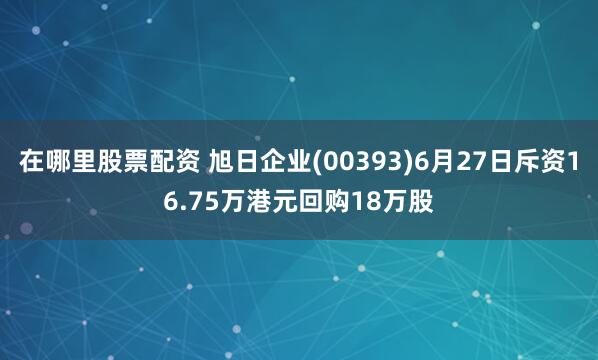 在哪里股票配资 旭日企业(00393)6月27日斥资16.75万港元回购18万股