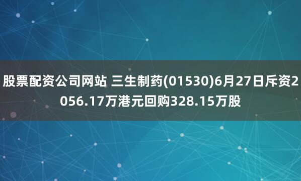 股票配资公司网站 三生制药(01530)6月27日斥资2056.17万港元回购328.15万股