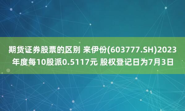 期货证券股票的区别 来伊份(603777.SH)2023年度每10股派0.5117元 股权登记日为7月3日