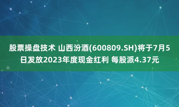 股票操盘技术 山西汾酒(600809.SH)将于7月5日发放2023年度现金红利 每股派4.37元