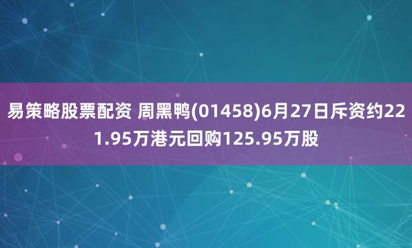易策略股票配资 周黑鸭(01458)6月27日斥资约221.95万港元回购125.95万股