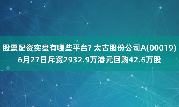 股票配资实盘有哪些平台? 太古股份公司A(00019)6月27日斥资2932.9万港元回购42.6万股