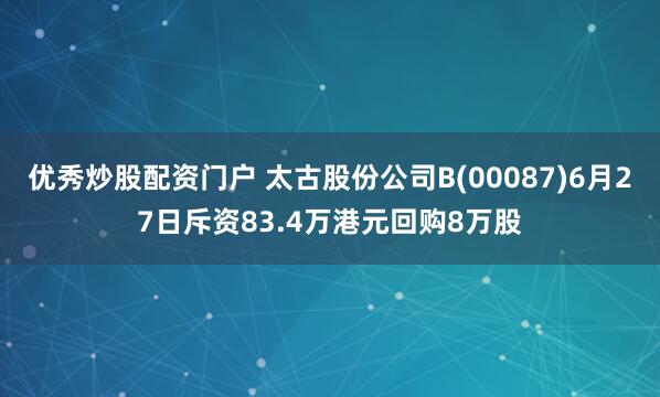 优秀炒股配资门户 太古股份公司B(00087)6月27日斥资83.4万港元回购8万股