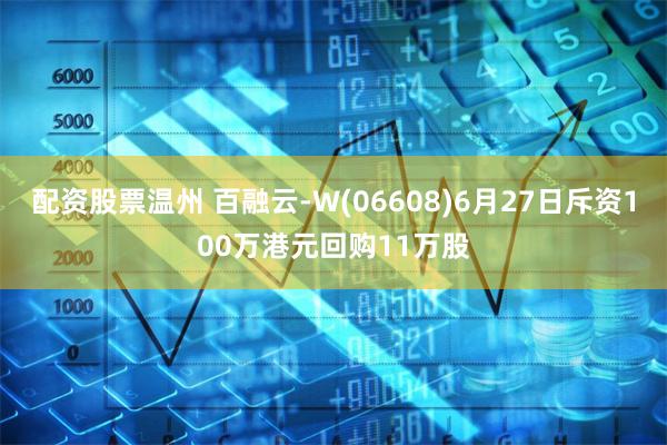 配资股票温州 百融云-W(06608)6月27日斥资100万港元回购11万股