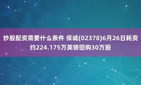 炒股配资需要什么条件 保诚(02378)6月26日耗资约224.175万英镑回购30万股