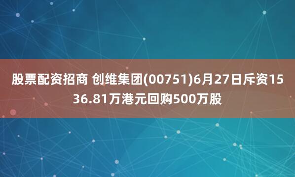 股票配资招商 创维集团(00751)6月27日斥资1536.81万港元回购500万股